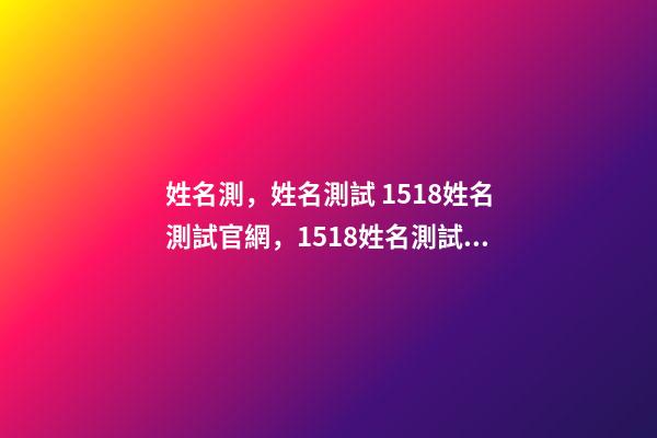 姓名測，姓名測試 1518姓名測試官網，1518姓名測試準嗎